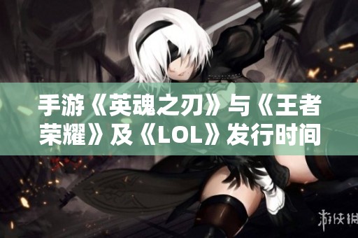 手游《英魂之刃》与《王者荣耀》及《LOL》发行时间对比解析