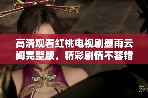 高清观看红桃电视剧墨雨云间完整版，精彩剧情不容错过