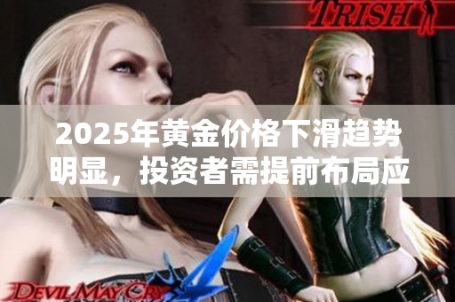 2025年黄金价格下滑趋势明显，投资者需提前布局应对风险