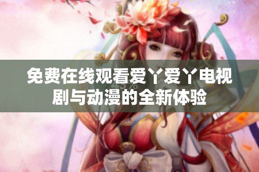 免费在线观看爱丫爱丫电视剧与动漫的全新体验