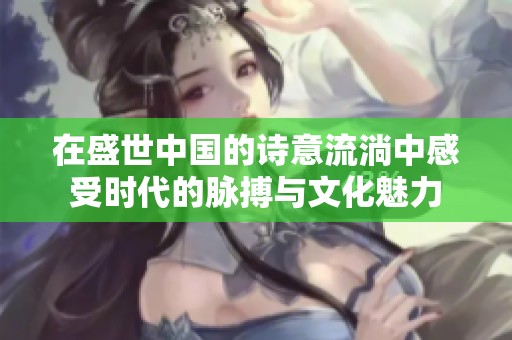 在盛世中国的诗意流淌中感受时代的脉搏与文化魅力