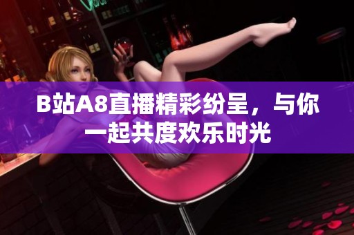 B站A8直播精彩纷呈，与你一起共度欢乐时光