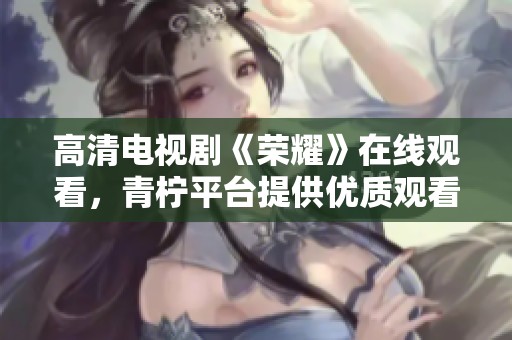 高清电视剧《荣耀》在线观看，青柠平台提供优质观看体验