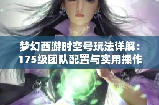 梦幻西游时空号玩法详解：175级团队配置与实用操作技巧全面解析