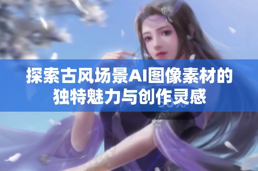 探索古风场景AI图像素材的独特魅力与创作灵感