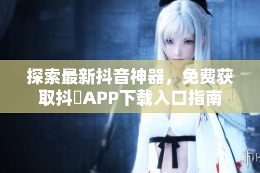 探索最新抖音神器，免费获取抖抈APP下载入口指南