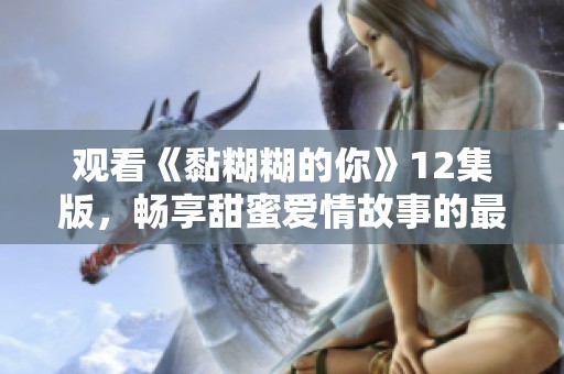 观看《黏糊糊的你》12集版，畅享甜蜜爱情故事的最佳选择