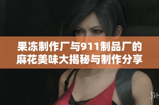果冻制作厂与911制品厂的麻花美味大揭秘与制作分享