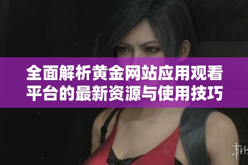全面解析黄金网站应用观看平台的最新资源与使用技巧