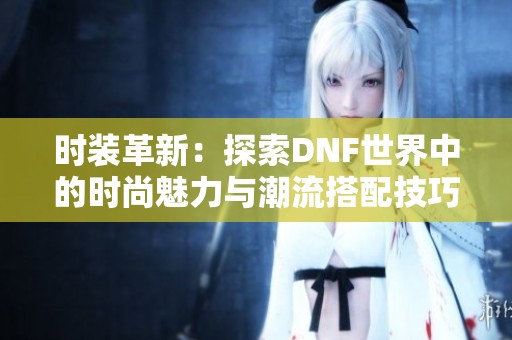 时装革新：探索DNF世界中的时尚魅力与潮流搭配技巧