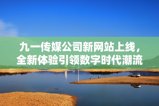九一传媒公司新网站上线，全新体验引领数字时代潮流
