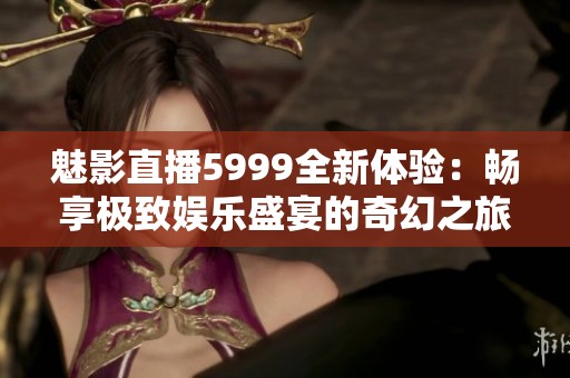 魅影直播5999全新体验：畅享极致娱乐盛宴的奇幻之旅