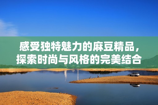 感受独特魅力的麻豆精品，探索时尚与风格的完美结合