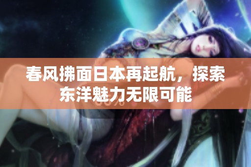 春风拂面日本再起航，探索东洋魅力无限可能