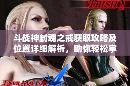 斗战神封魂之戒获取攻略及位置详细解析，助你轻松掌握游戏技巧