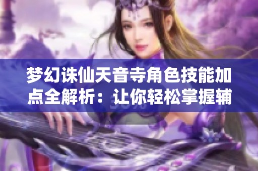 梦幻诛仙天音寺角色技能加点全解析：让你轻松掌握辅助技巧