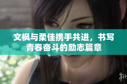 文枫与柔佳携手共进，书写青春奋斗的励志篇章