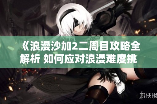 《浪漫沙加2二周目攻略全解析 如何应对浪漫难度挑战》