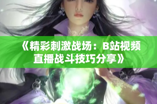 《精彩刺激战场：B站视频直播战斗技巧分享》