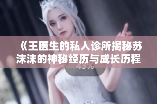 《王医生的私人诊所揭秘苏沫沫的神秘经历与成长历程》