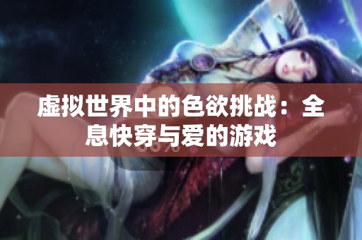 虚拟世界中的色欲挑战：全息快穿与爱的游戏