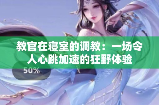 教官在寝室的调教：一场令人心跳加速的狂野体验