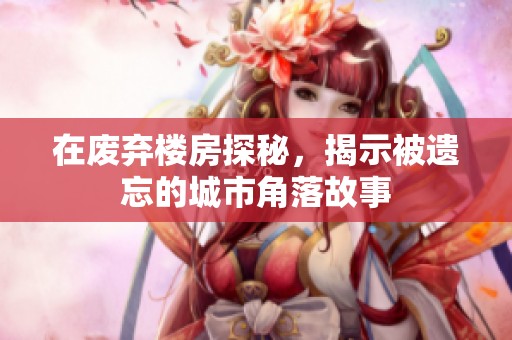 在废弃楼房探秘，揭示被遗忘的城市角落故事