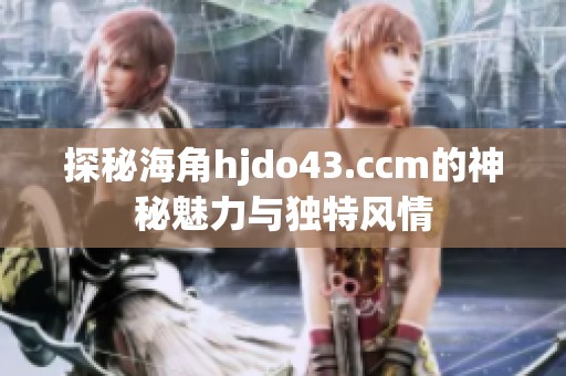 探秘海角hjdo43.ccm的神秘魅力与独特风情