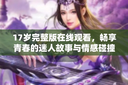 17岁完整版在线观看，畅享青春的迷人故事与情感碰撞