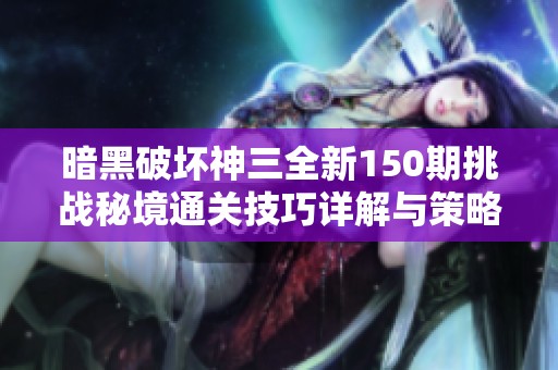 暗黑破坏神三全新150期挑战秘境通关技巧详解与策略分享
