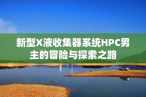 新型X液收集器系统HPC男主的冒险与探索之路