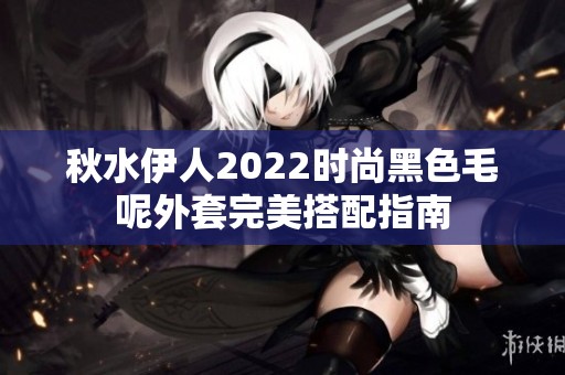 秋水伊人2022时尚黑色毛呢外套完美搭配指南