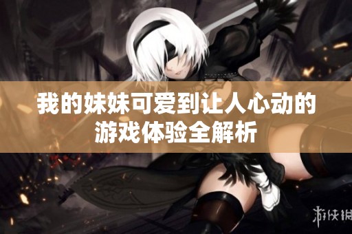 我的妹妹可爱到让人心动的游戏体验全解析
