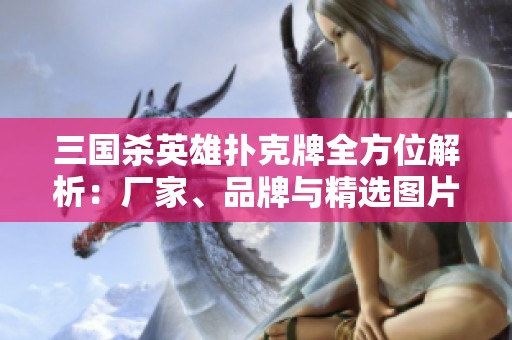 三国杀英雄扑克牌全方位解析：厂家、品牌与精选图片展示