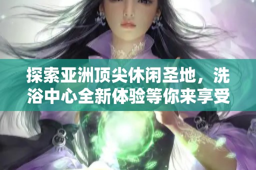 探索亚洲顶尖休闲圣地，洗浴中心全新体验等你来享受