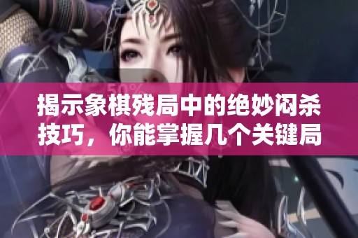 揭示象棋残局中的绝妙闷杀技巧，你能掌握几个关键局面呢
