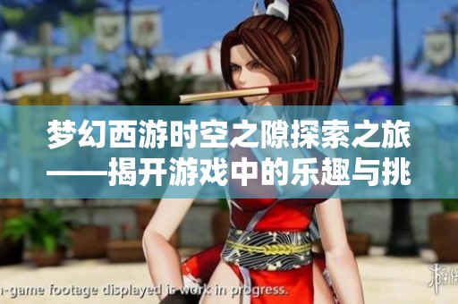 梦幻西游时空之隙探索之旅——揭开游戏中的乐趣与挑战面纱