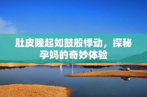 肚皮隆起如鼓般悸动，探秘孕妈的奇妙体验