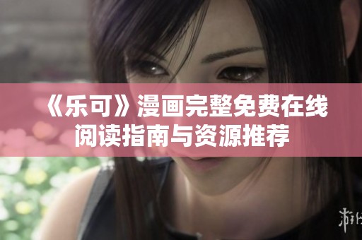 《乐可》漫画完整免费在线阅读指南与资源推荐