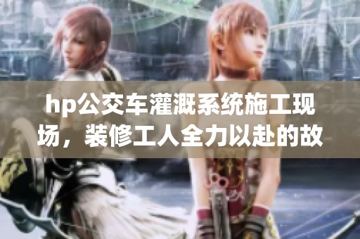 hp公交车灌溉系统施工现场，装修工人全力以赴的故事