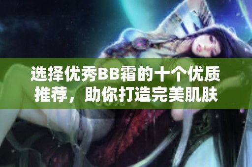选择优秀BB霜的十个优质推荐，助你打造完美肌肤