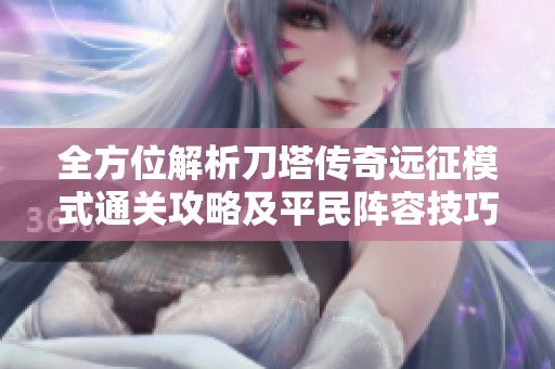 全方位解析刀塔传奇远征模式通关攻略及平民阵容技巧分享