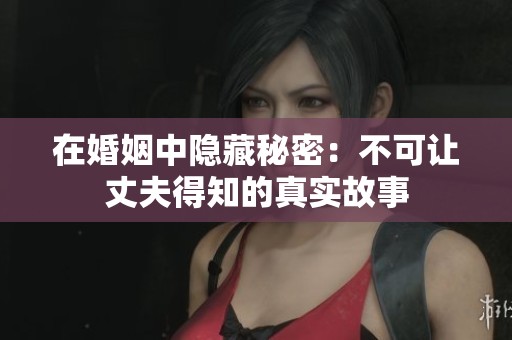 在婚姻中隐藏秘密：不可让丈夫得知的真实故事