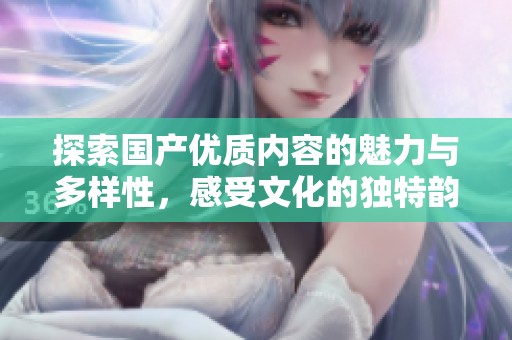 探索国产优质内容的魅力与多样性，感受文化的独特韵味