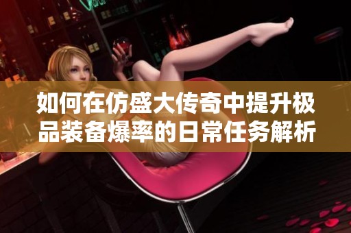 如何在仿盛大传奇中提升极品装备爆率的日常任务解析与技巧分享