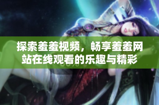 探索羞羞视频，畅享羞羞网站在线观看的乐趣与精彩