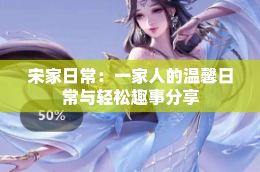 宋家日常：一家人的温馨日常与轻松趣事分享