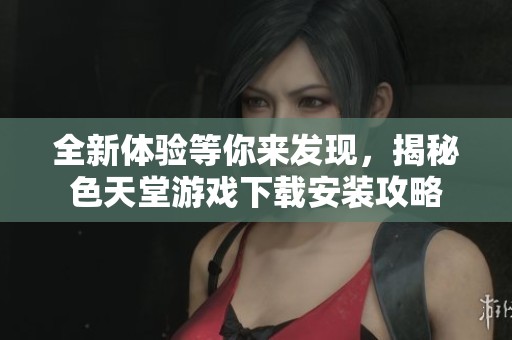 全新体验等你来发现，揭秘色天堂游戏下载安装攻略