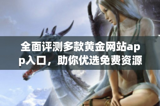 全面评测多款黄金网站app入口，助你优选免费资源使用体验