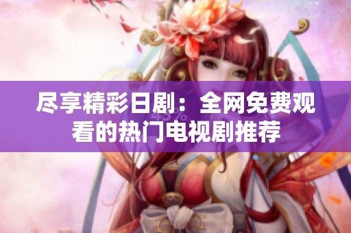 尽享精彩日剧：全网免费观看的热门电视剧推荐